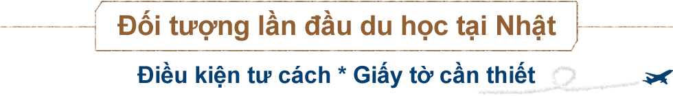 （Đối tượng lần đầu du học tại Nhật）Điều kiện tư cách * Giấy tờ cần thiết