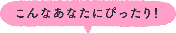 こんなあなたにぴったり！