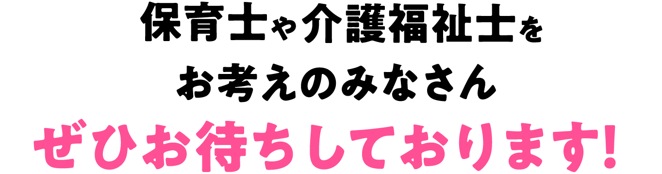 保育士や幼稚園の先生、介護福祉士をお考えのみなさんぜひお待ちしております！