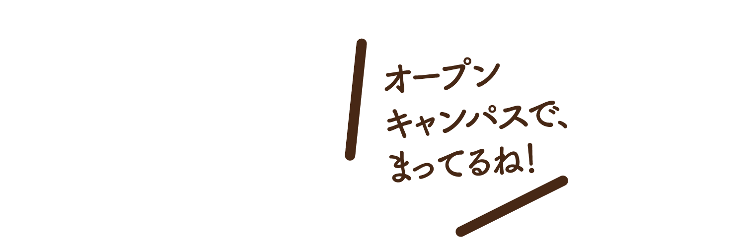 オープンキャンパスで、まってるね！