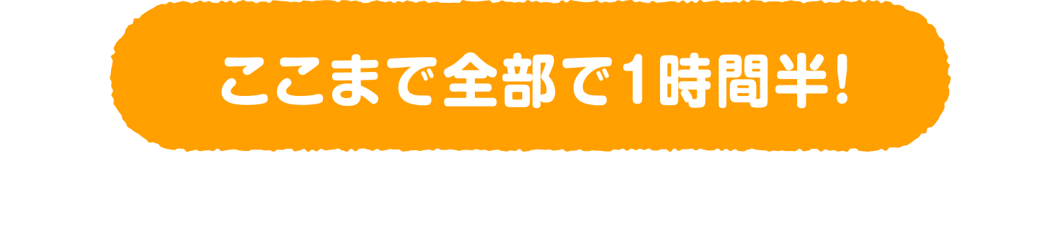 ここまで全部で1時間半！