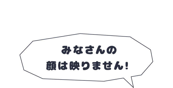 みなさんの顔は映りません！