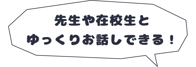先生や在校生とゆっくりお話しできる！