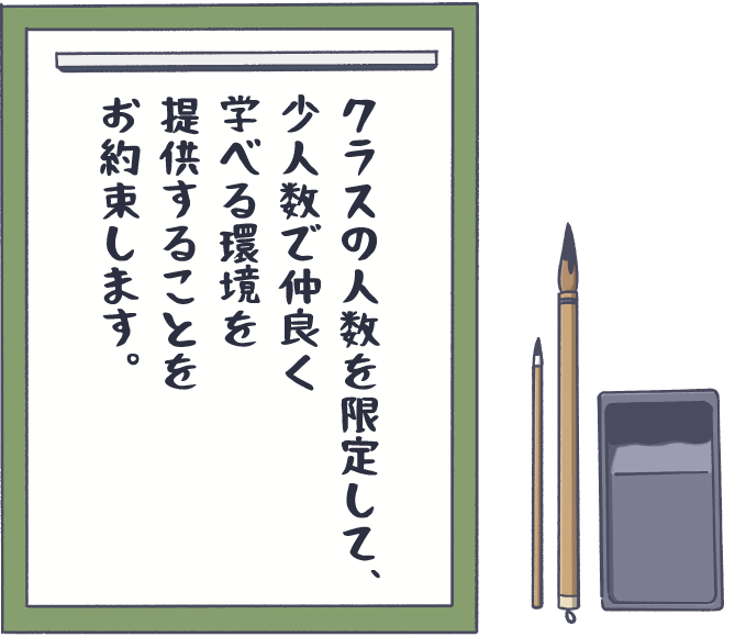 クラスの人数を限定して、少人数で仲良く学べる環境を提供することをお約束します。