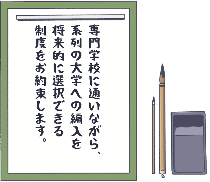 専門学校に通いながら、系列の大学への編入を将来的に選択できる制度をお約束します。