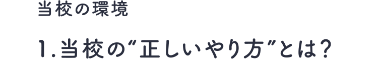 当校の環境　1.当校の“正しいやり方”とは？