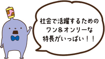 社会で活躍するためのワン＆オンリーな特徴がいっぱい！！