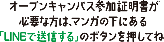 オープンキャンパス参加証明書が必要な方は、マンガの下にある「LINEで送信する」のボタンを押してね☆