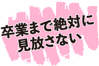 卒業まで絶対に見放さない