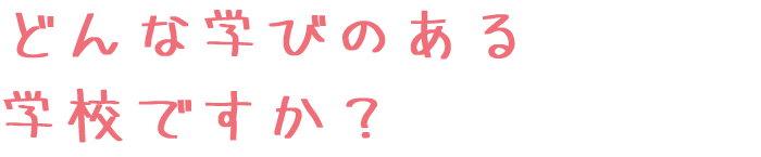 どんな学びのある学校ですか？